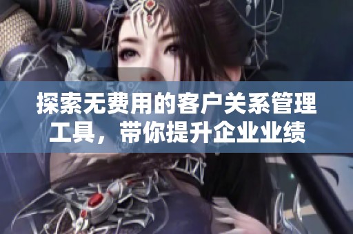 探索无费用的客户关系管理工具，带你提升企业业绩