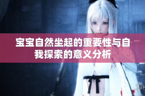 宝宝自然坐起的重要性与自我探索的意义分析