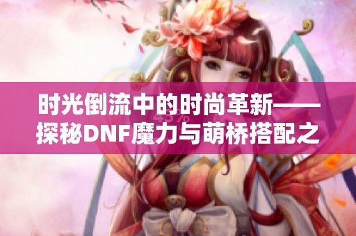 时光倒流中的时尚革新——探秘DNF魔力与萌桥搭配之美