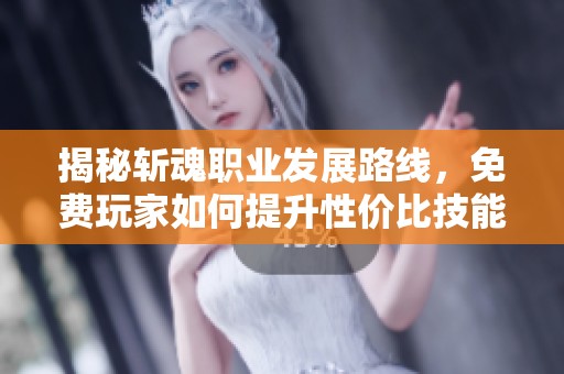 揭秘斩魂职业发展路线，免费玩家如何提升性价比技能与职业选择