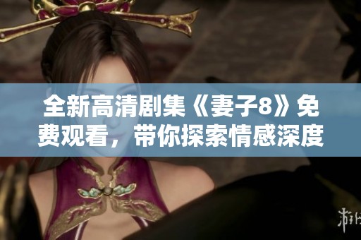 全新高清剧集《妻子8》免费观看，带你探索情感深度与人生抉择