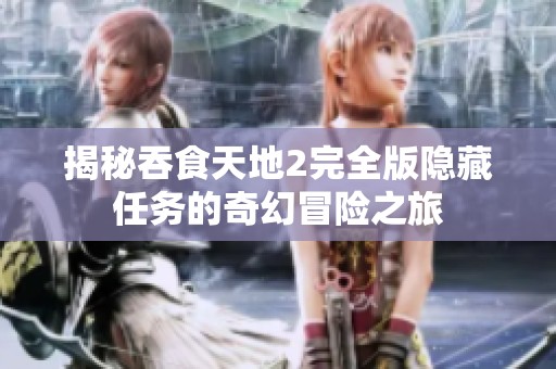 揭秘吞食天地2完全版隐藏任务的奇幻冒险之旅