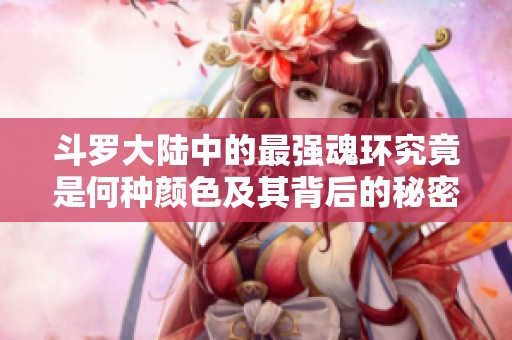 斗罗大陆中的最强魂环究竟是何种颜色及其背后的秘密分析