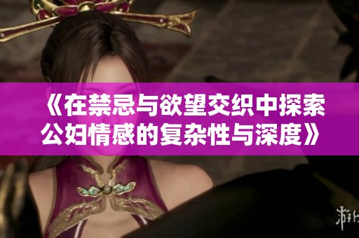 《在禁忌与欲望交织中探索公妇情感的复杂性与深度》