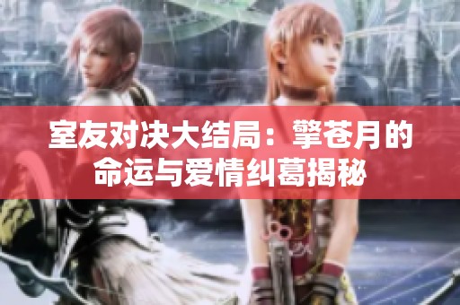 室友对决大结局：擎苍月的命运与爱情纠葛揭秘
