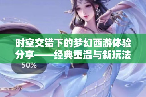 时空交错下的梦幻西游体验分享——经典重温与新玩法探讨