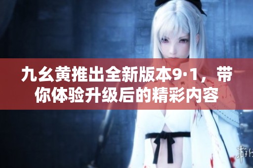 九幺黄推出全新版本9·1，带你体验升级后的精彩内容