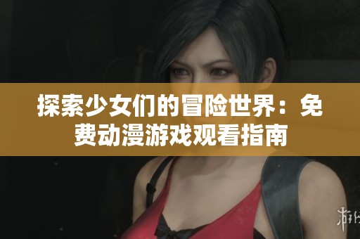 探索少女们的冒险世界：免费动漫游戏观看指南