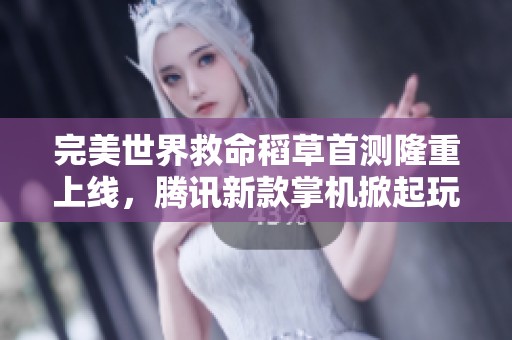 完美世界救命稻草首测隆重上线，腾讯新款掌机掀起玩家热潮