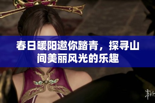 春日暖阳邀你踏青，探寻山间美丽风光的乐趣