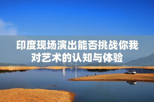 印度现场演出能否挑战你我对艺术的认知与体验