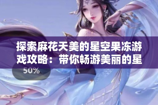 探索麻花天美的星空果冻游戏攻略：带你畅游美丽的星空世界