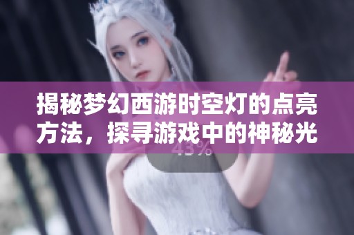 揭秘梦幻西游时空灯的点亮方法，探寻游戏中的神秘光辉之路