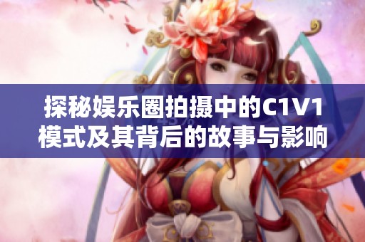 探秘娱乐圈拍摄中的C1V1模式及其背后的故事与影响