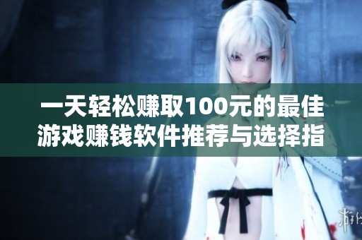一天轻松赚取100元的最佳游戏赚钱软件推荐与选择指南