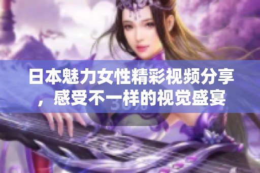 日本魅力女性精彩视频分享，感受不一样的视觉盛宴