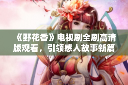 《野花香》电视剧全剧高清版观看，引领感人故事新篇章