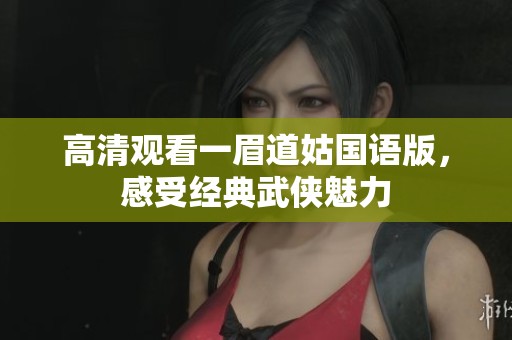 高清观看一眉道姑国语版，感受经典武侠魅力