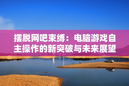 摆脱网吧束缚：电脑游戏自主操作的新突破与未来展望