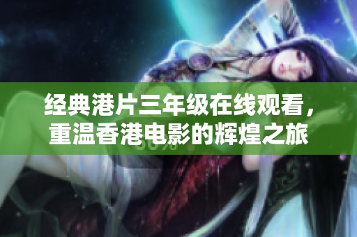 经典港片三年级在线观看，重温香港电影的辉煌之旅