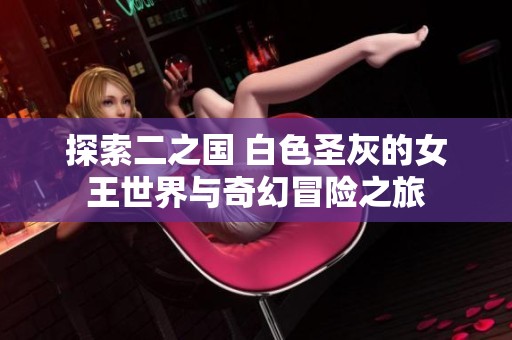探索二之国 白色圣灰的女王世界与奇幻冒险之旅