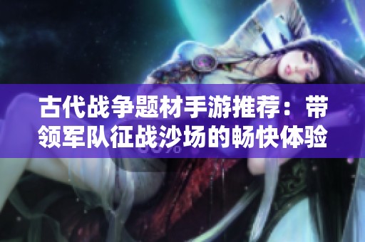 古代战争题材手游推荐：带领军队征战沙场的畅快体验