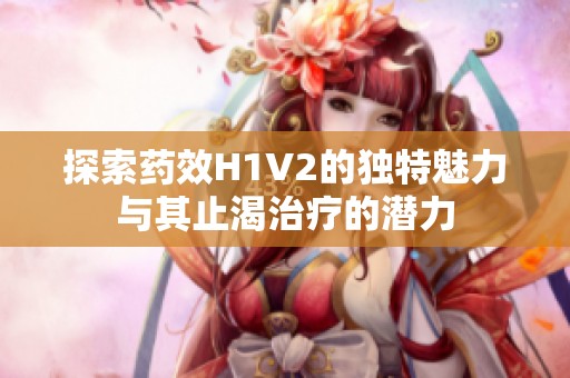 探索药效H1V2的独特魅力与其止渴治疗的潜力