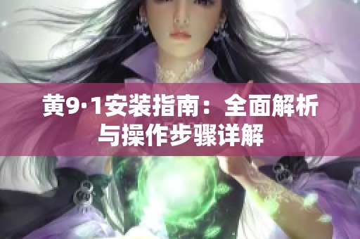 黄9·1安装指南：全面解析与操作步骤详解