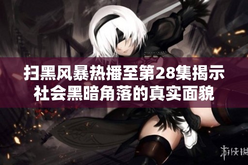 扫黑风暴热播至第28集揭示社会黑暗角落的真实面貌