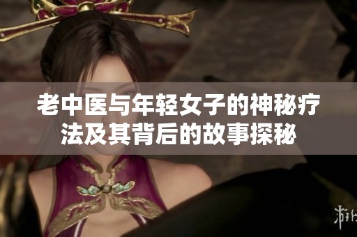 老中医与年轻女子的神秘疗法及其背后的故事探秘
