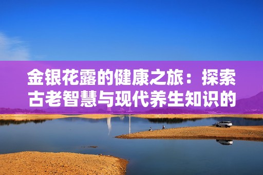 金银花露的健康之旅：探索古老智慧与现代养生知识的结合