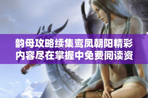 韵母攻略续集鸾凤朝阳精彩内容尽在掌握中免费阅读资讯