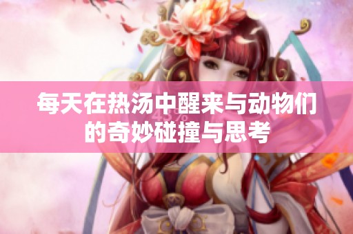 每天在热汤中醒来与动物们的奇妙碰撞与思考