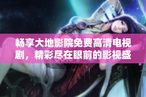 畅享大地影院免费高清电视剧，精彩尽在眼前的影视盛宴