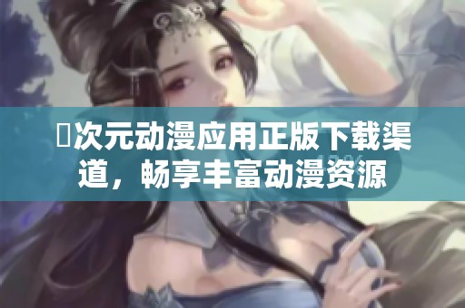 囧次元动漫应用正版下载渠道，畅享丰富动漫资源