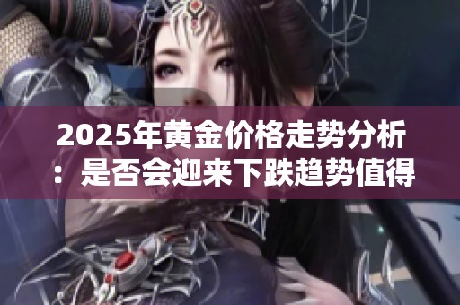 2025年黄金价格走势分析：是否会迎来下跌趋势值得关注
