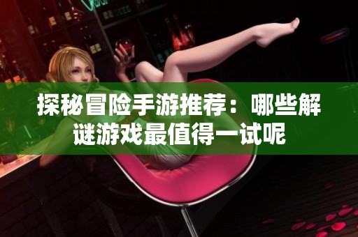 探秘冒险手游推荐：哪些解谜游戏最值得一试呢