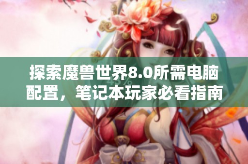 探索魔兽世界8.0所需电脑配置，笔记本玩家必看指南
