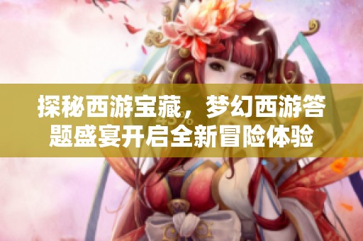 探秘西游宝藏，梦幻西游答题盛宴开启全新冒险体验