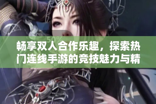畅享双人合作乐趣，探索热门连线手游的竞技魅力与精彩挑战