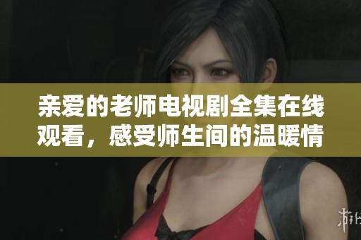 亲爱的老师电视剧全集在线观看，感受师生间的温暖情感