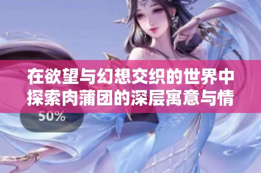 在欲望与幻想交织的世界中探索肉蒲团的深层寓意与情感纠葛