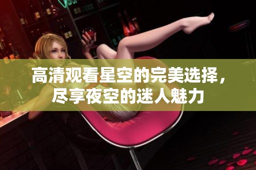 高清观看星空的完美选择，尽享夜空的迷人魅力