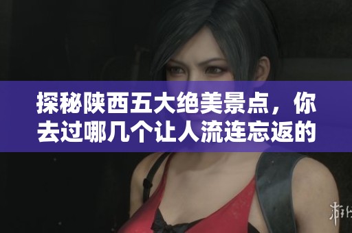 探秘陕西五大绝美景点，你去过哪几个让人流连忘返的地方呢
