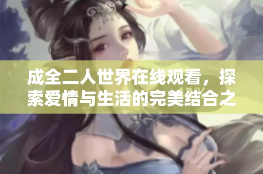 成全二人世界在线观看，探索爱情与生活的完美结合之旅