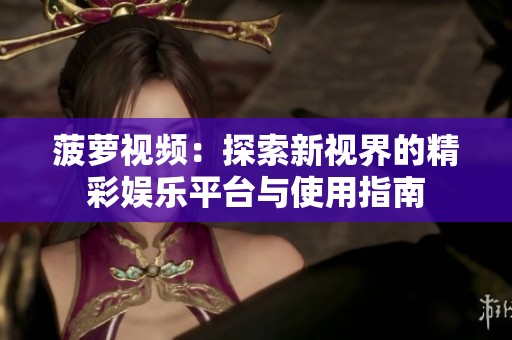 菠萝视频：探索新视界的精彩娱乐平台与使用指南