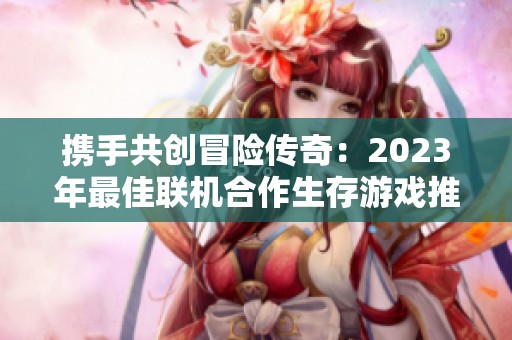 携手共创冒险传奇：2023年最佳联机合作生存游戏推荐