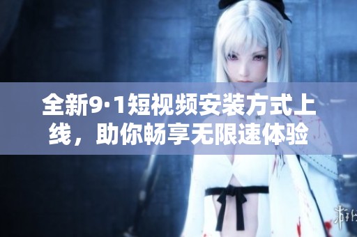 全新9·1短视频安装方式上线，助你畅享无限速体验