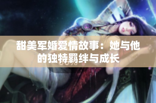 甜美军婚爱情故事：她与他的独特羁绊与成长