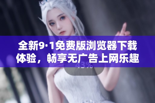 全新9·1免费版浏览器下载体验，畅享无广告上网乐趣